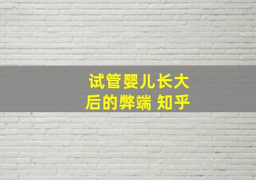 试管婴儿长大后的弊端 知乎